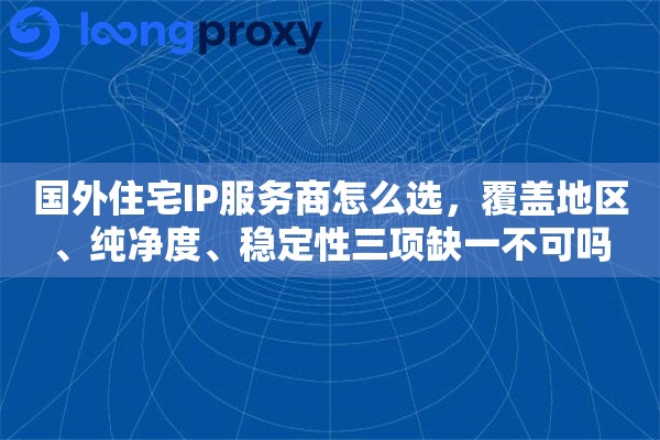 国外住宅IP服务商怎么选，覆盖地区、纯净度、稳定性三项缺一不可吗