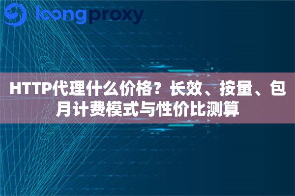 HTTP代理什么价格？长效、按量、包月计费模式与性价比测算