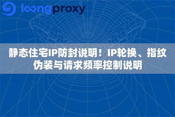 静态住宅IP防封说明！IP轮换、指纹伪装与请求频率控制说明