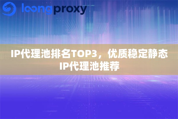 IP代理池排名TOP3，优质稳定静态IP代理池推荐