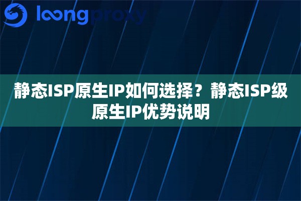 静态ISP原生IP如何选择？静态ISP级原生IP优势说明