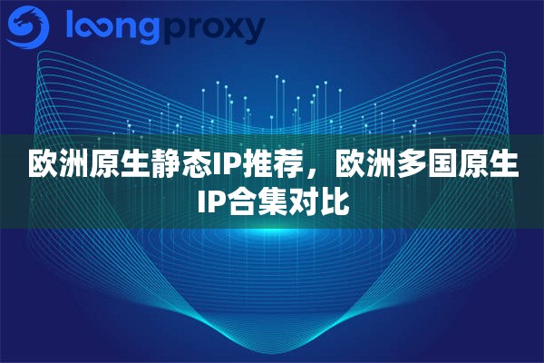 欧洲原生静态IP推荐，欧洲多国原生IP合集对比