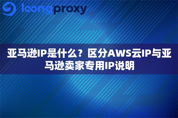 亚马逊IP是什么？区分AWS云IP与亚马逊卖家专用IP说明