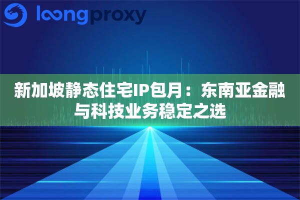 新加坡静态住宅IP包月：东南亚金融与科技业务稳定之选