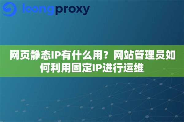 网页静态IP有什么用？网站管理员如何利用固定IP进行运维