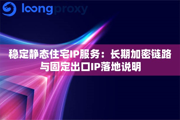 稳定静态住宅IP服务：长期加密链路与固定出口IP落地说明