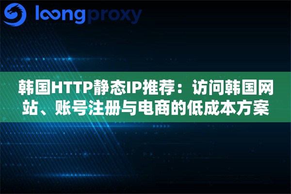 韩国HTTP静态IP推荐：访问韩国网站、账号注册与电商的低成本方案