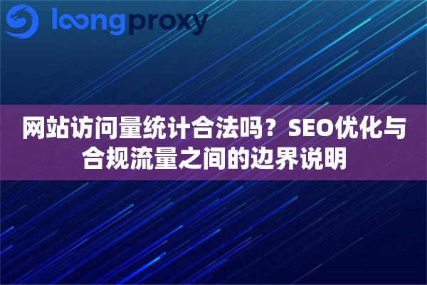 网站访问量统计合法吗？SEO优化与合规流量之间的边界说明