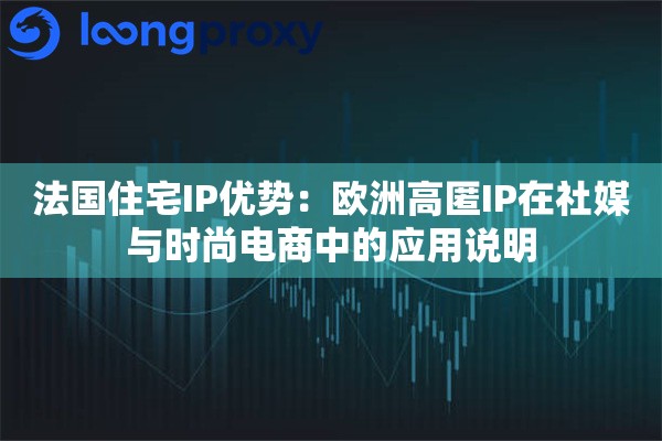 法国住宅IP优势：欧洲高匿IP在社媒与时尚电商中的应用说明