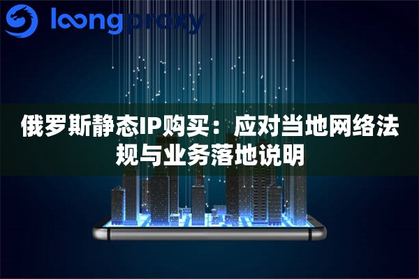 俄罗斯静态IP购买：应对当地网络法规与业务落地说明