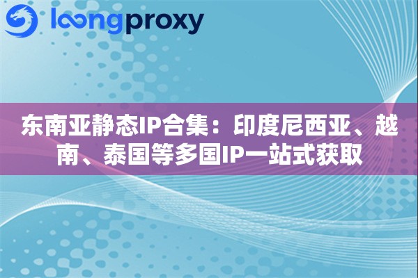 东南亚静态IP合集：印度尼西亚、越南、泰国等多国IP一站式获取