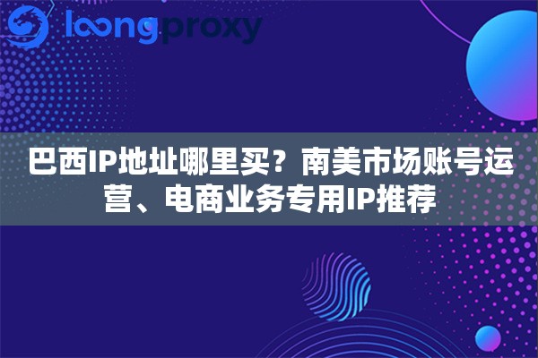 巴西IP地址哪里买？南美市场账号运营、电商业务专用IP推荐