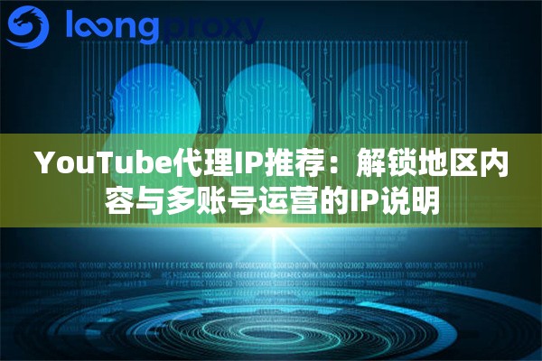 YouTube代理IP推荐：解锁地区内容与多账号运营的IP说明
