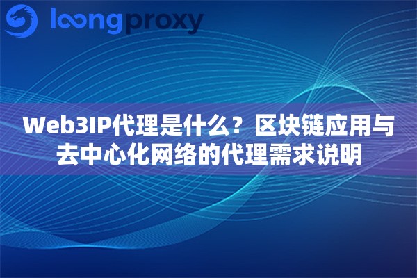 Web3IP代理是什么？区块链应用与去中心化网络的代理需求说明