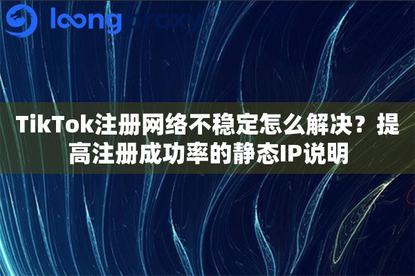 详细阅读:TikTok注册网络不稳定怎么解决?提高注册成功率的静态IP说明 TikTok注册网络不稳定怎么解决?提高注册成功率的静态IP说明