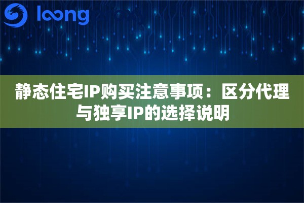 静态住宅IP购买注意事项：区分代理与独享IP的选择说明
