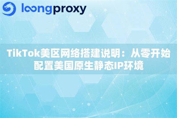 TikTok美区网络搭建说明：从零开始配置美国原生静态IP环境