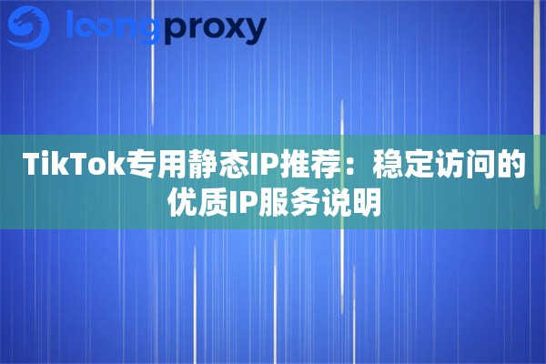 TikTok专用静态IP推荐：稳定访问的优质IP服务说明