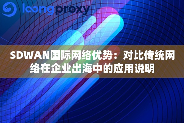 SDWAN国际网络优势：对比传统网络在企业出海中的应用说明
