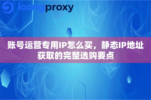 账号运营专用IP怎么买，静态IP地址获取的完整选购要点