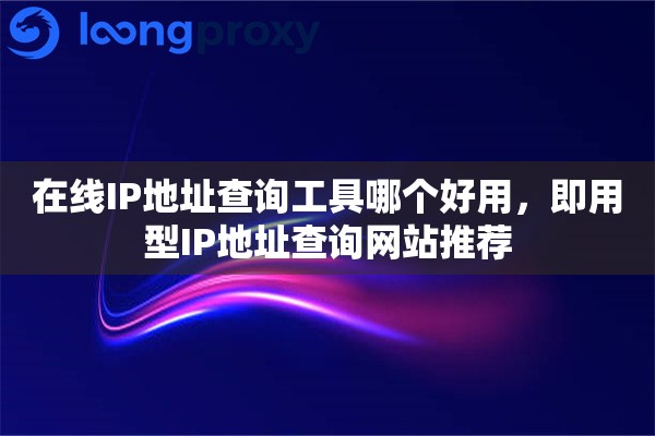 在线IP地址查询工具哪个好用，即用型IP地址查询网站推荐