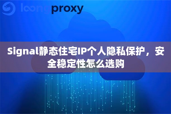 Signal静态住宅IP个人隐私保护，安全稳定性怎么选购