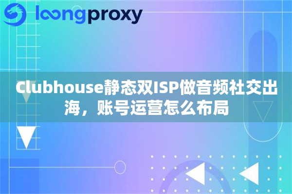 Clubhouse静态双ISP做音频社交出海，账号运营怎么布局