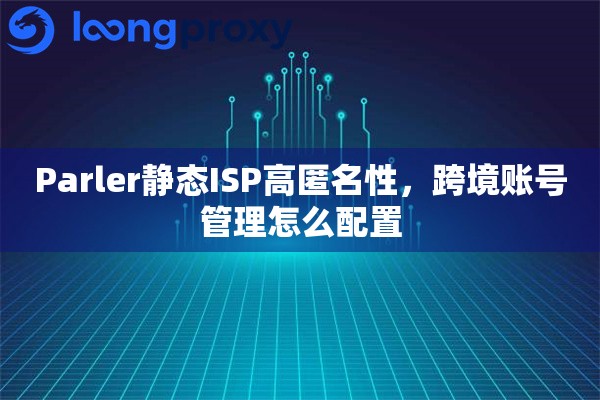 Parler静态ISP高匿名性，跨境账号管理怎么配置