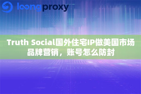 Truth Social国外住宅IP做美国市场品牌营销，账号怎么防封