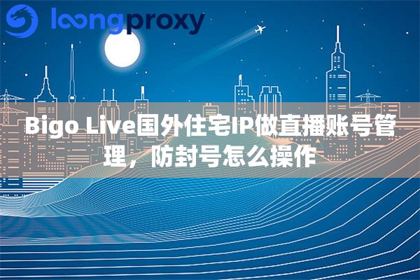 Bigo Live国外住宅IP做直播账号管理，防封号怎么操作