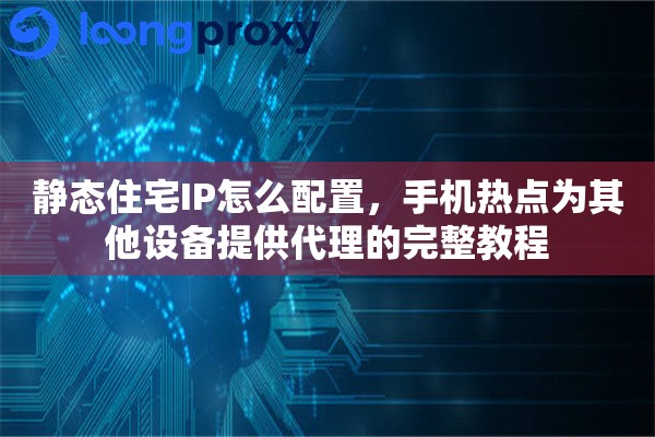 静态住宅IP怎么配置，手机热点为其他设备提供代理的完整教程