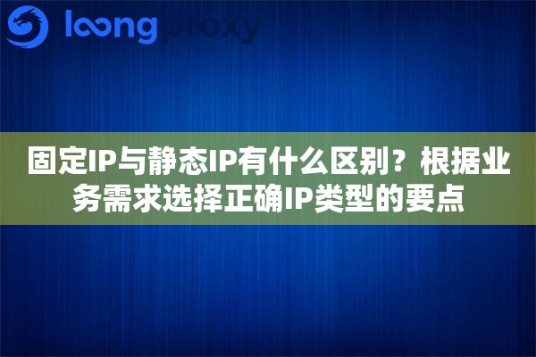 固定IP与静态IP有什么区别？根据业务需求选择正确IP类型的要点