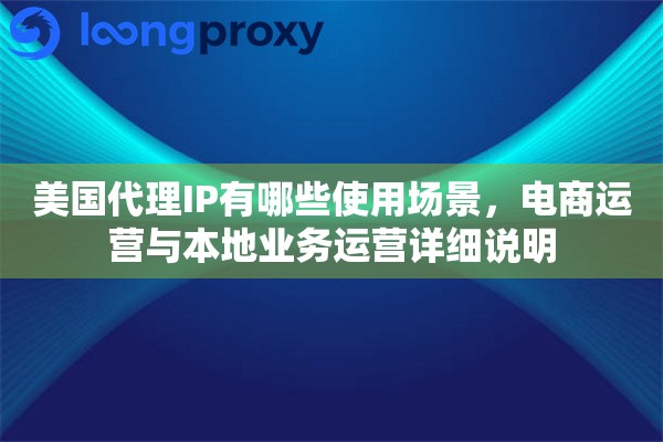 美国代理IP有哪些使用场景，电商运营与本地业务运营详细说明