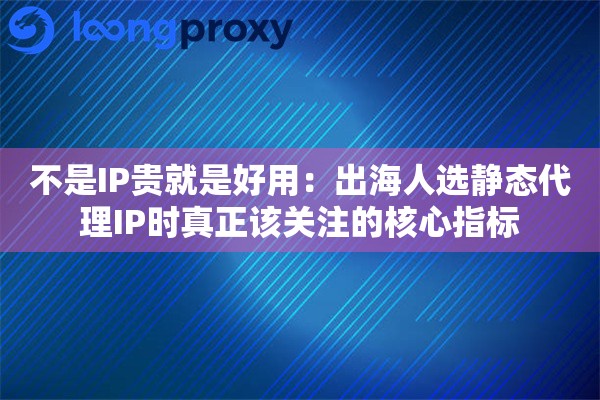 不是IP贵就是好用：出海人选静态代理IP时真正该关注的核心指标