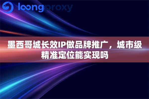 墨西哥城长效IP做品牌推广，城市级精准定位能实现吗