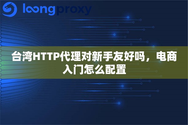 台湾HTTP代理对新手友好吗，电商入门怎么配置