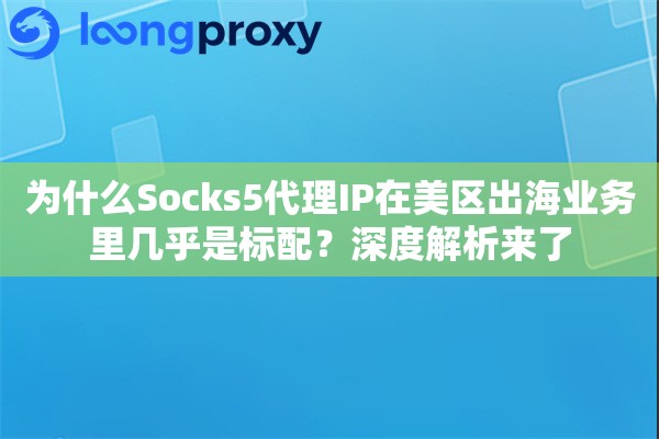 为什么Socks5代理IP在美区出海业务里几乎是标配？深度解析来了