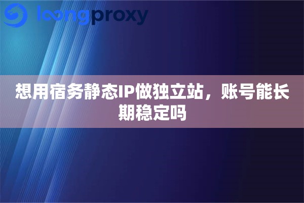 想用宿务静态IP做独立站，账号能长期稳定吗
