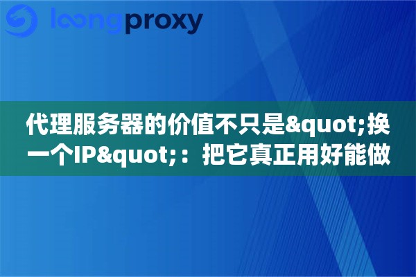 详细阅读:代理服务器的价值不只是"换一个IP":把它真正用好能做到哪些事? 代理服务器的价值不只是"换一个IP":把它真正用好能做到哪些事?