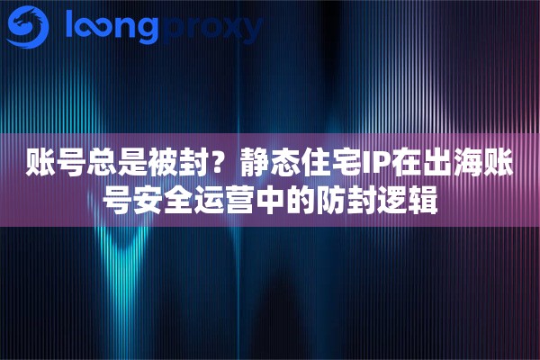 详细阅读:账号总是被封?静态住宅IP在出海账号安全运营中的防封逻辑 账号总是被封?静态住宅IP在出海账号安全运营中的防封逻辑