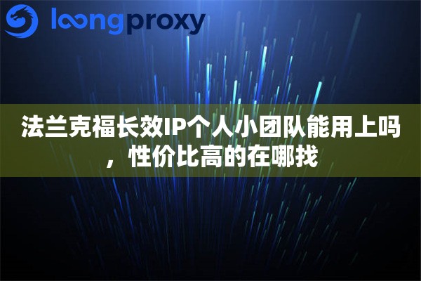 详细阅读:法兰克福长效IP个人小团队能用上吗,性价比高的在哪找 法兰克福长效IP个人小团队能用上吗,性价比高的在哪找