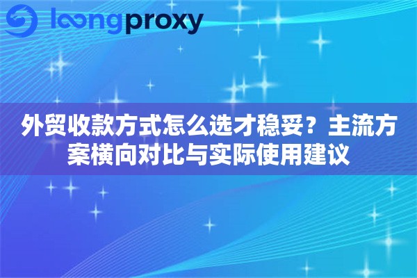 详细阅读:外贸收款方式怎么选才稳妥?主流方案横向对比与实际使用建议 外贸收款方式怎么选才稳妥?主流方案横向对比与实际使用建议