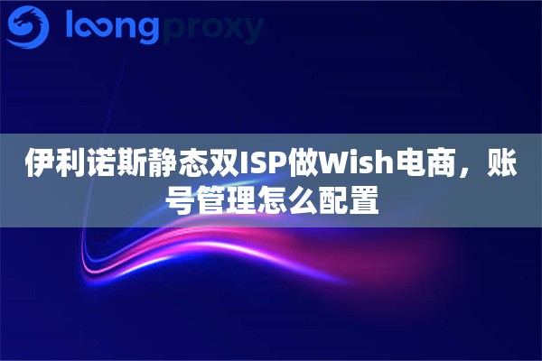详细阅读:伊利诺斯静态双ISP做Wish电商,账号管理怎么配置 伊利诺斯静态双ISP做Wish电商,账号管理怎么配置