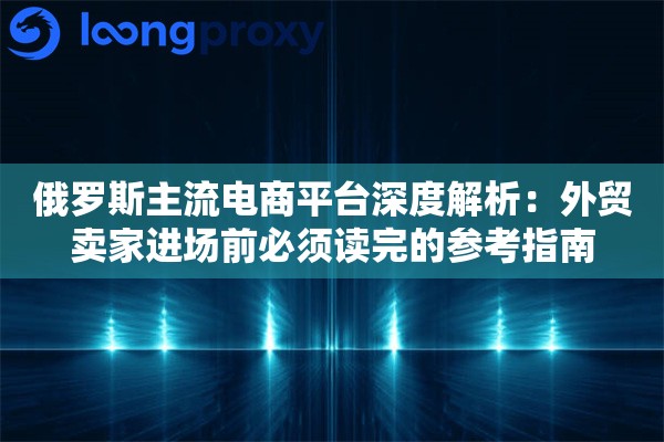详细阅读:俄罗斯主流电商平台深度解析:外贸卖家进场前必须读完的参考指南 俄罗斯主流电商平台深度解析:外贸卖家进场前必须读完的参考指南