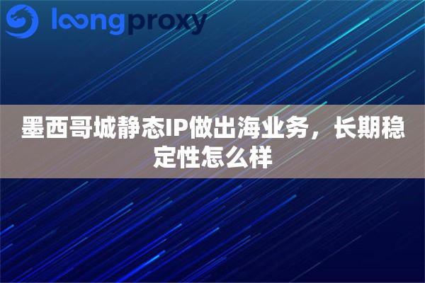 详细阅读:墨西哥城静态IP做出海业务,长期稳定性怎么样 墨西哥城静态IP做出海业务,长期稳定性怎么样