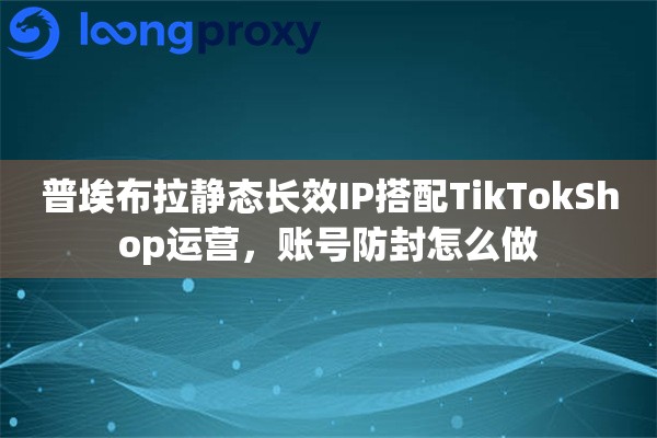 详细阅读:普埃布拉静态长效IP搭配TikTokShop运营,账号防封怎么做 普埃布拉静态长效IP搭配TikTokShop运营,账号防封怎么做