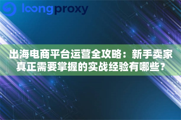 出海电商平台运营全攻略：新手卖家真正需要掌握的实战经验有哪些？
