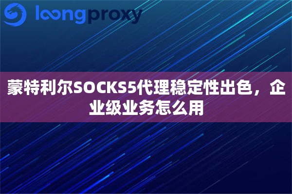 蒙特利尔SOCKS5代理稳定性出色，企业级业务怎么用