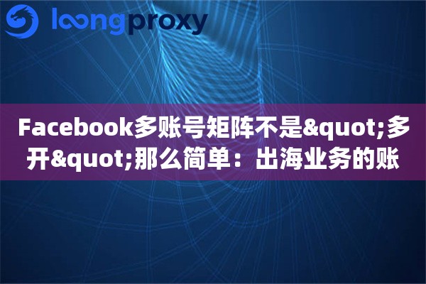 Facebook多账号矩阵不是"多开"那么简单：出海业务的账号资产该怎么配置？