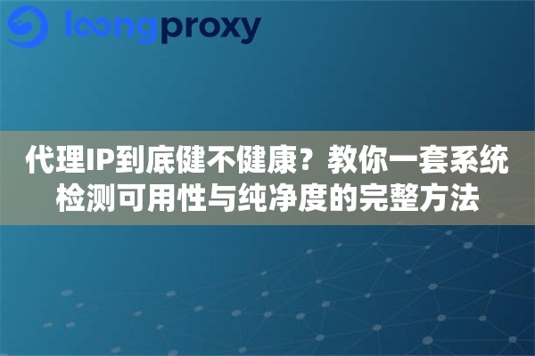 代理IP到底健不健康？教你一套系统检测可用性与纯净度的完整方法